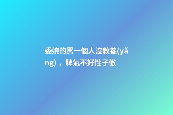 委婉的罵一個人沒教養(yǎng)，脾氣不好性子傲